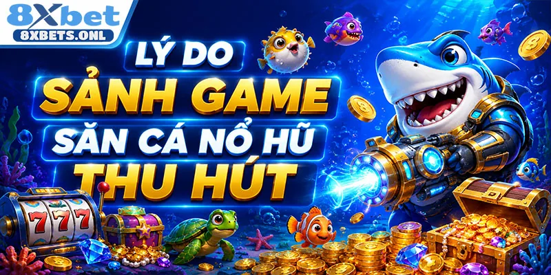 Lý do sảnh game săn cá nổ hũ thu hút