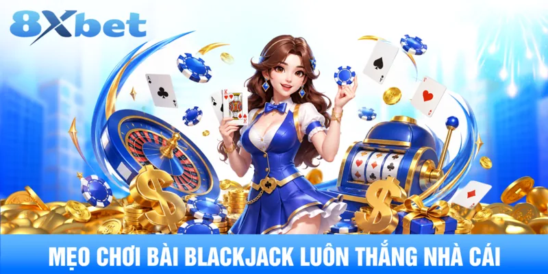 Mẹo chơi bài Blackjack luôn thắng nhà cái
